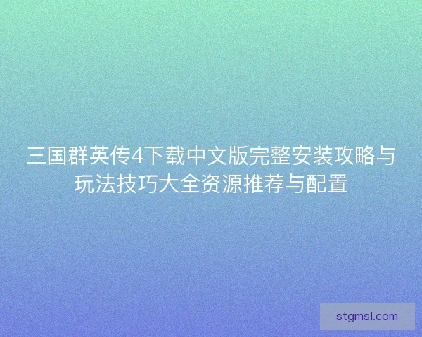 三国群英传4下载中文版完整安装攻略与玩法技巧大全资源推荐与配置