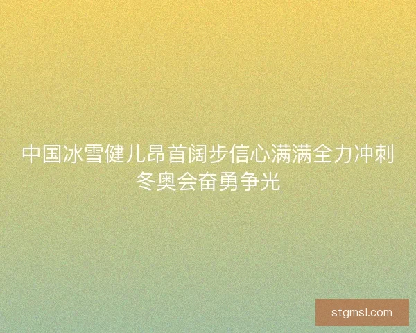 中国冰雪健儿昂首阔步信心满满全力冲刺冬奥会奋勇争光