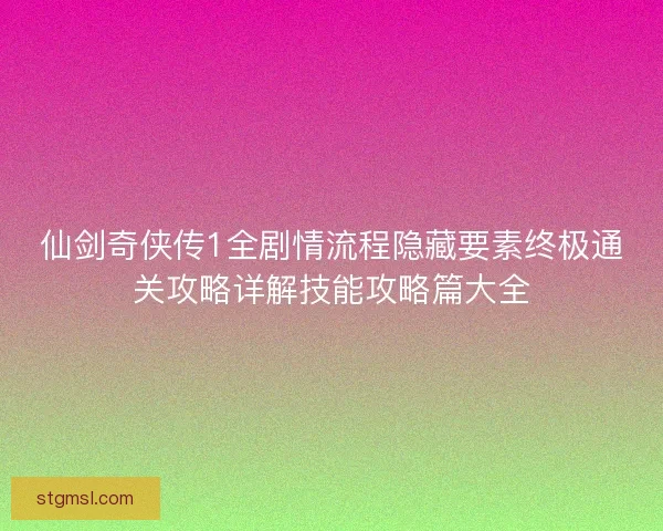 仙剑奇侠传1全剧情流程隐藏要素终极通关攻略详解技能攻略篇大全