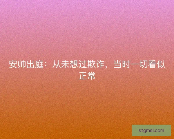 安帅出庭：从未想过欺诈，当时一切看似正常