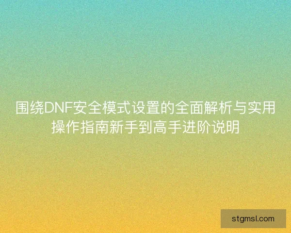 围绕DNF安全模式设置的全面解析与实用操作指南新手到高手进阶说明